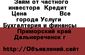 Займ от частного инвестора. Кредит. › Цена ­ 1 500 000 - Все города Услуги » Бухгалтерия и финансы   . Приморский край,Дальнереченск г.